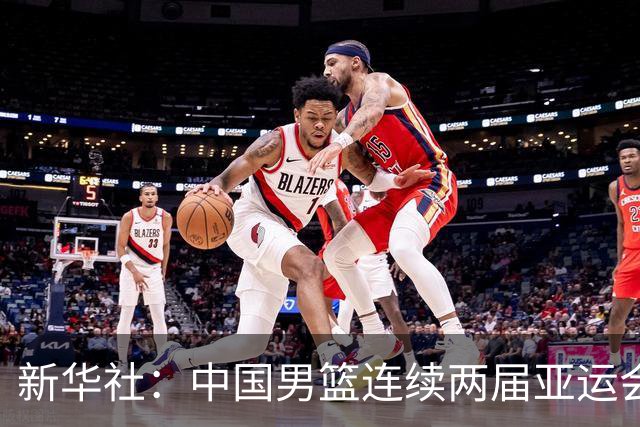 新华社：中国男篮连续两届亚运会止步半决赛，不是用“偶然”可以解释的